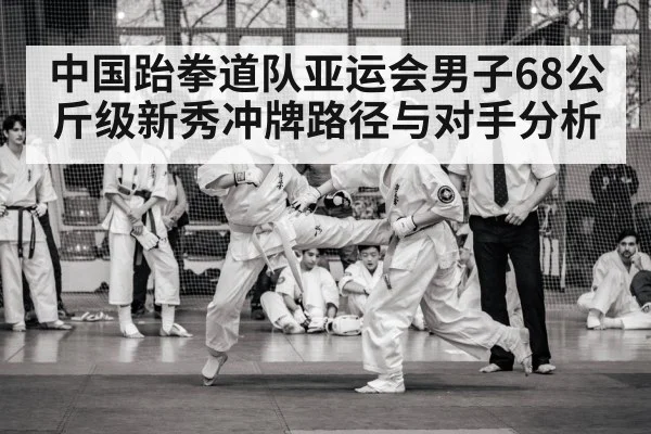 中国跆拳道队亚运会男子68公斤级新秀冲牌路径与对手分析 | kaiyun