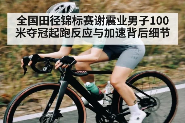 全国田径锦标赛谢震业男子100米夺冠起跑反应与加速背后细节 | kaiyun