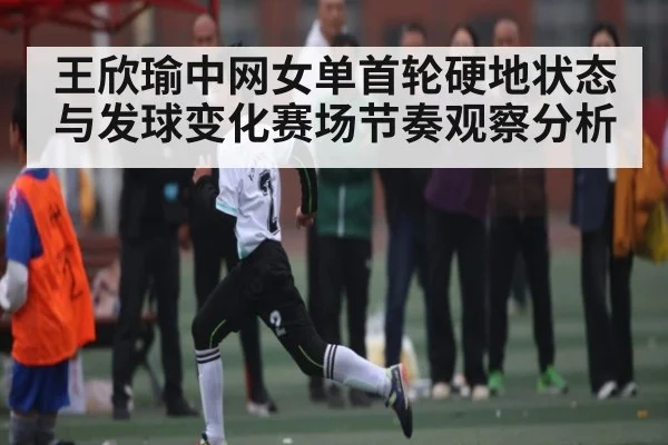 王欣瑜中网女单首轮硬地状态与发球变化赛场节奏观察分析 | kaiyun