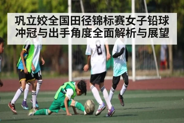巩立姣全国田径锦标赛女子铅球冲冠与出手角度全面解析与展望 | kaiyun