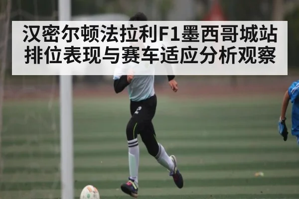 汉密尔顿法拉利F1墨西哥城站排位表现与赛车适应分析观察 | kaiyun