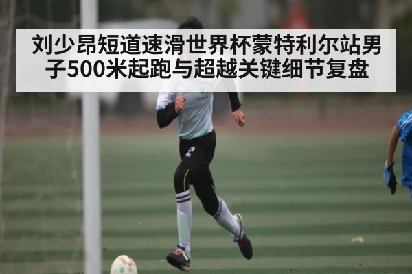 刘少昂短道速滑世界杯蒙特利尔站男子500米起跑与超越关键细节复盘