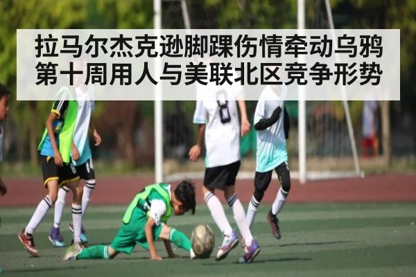 拉马尔杰克逊脚踝伤情牵动乌鸦第十周用人与美联北区竞争形势 | kaiyun